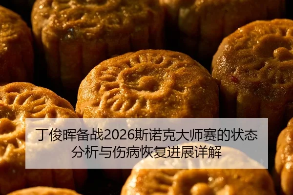 丁俊晖备战2026斯诺克大师赛的状态分析与伤病恢复进展详解